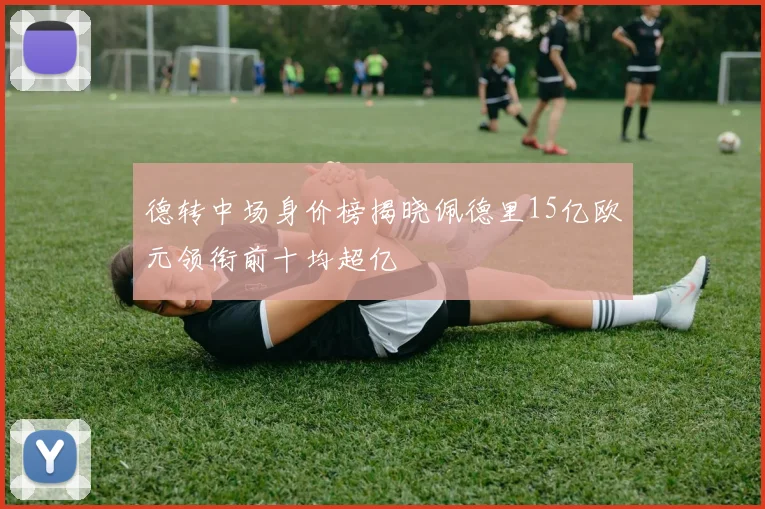 德转中场身价榜揭晓佩德里15亿欧元领衔前十均超亿