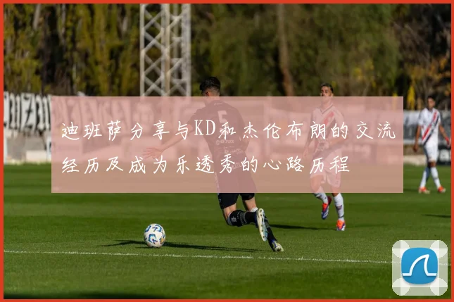 迪班萨分享与KD和杰伦布朗的交流经历及成为乐透秀的心路历程