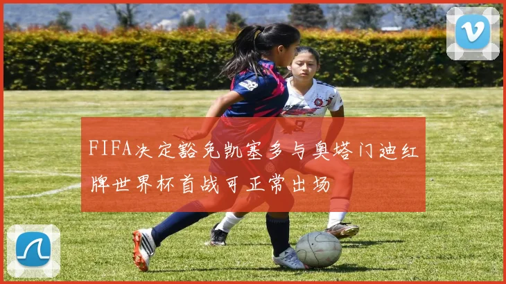 FIFA决定豁免凯塞多与奥塔门迪红牌世界杯首战可正常出场
