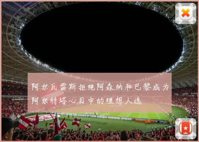 阿尔瓦雷斯拒绝阿森纳和巴黎成为阿尔特塔心目中的理想人选