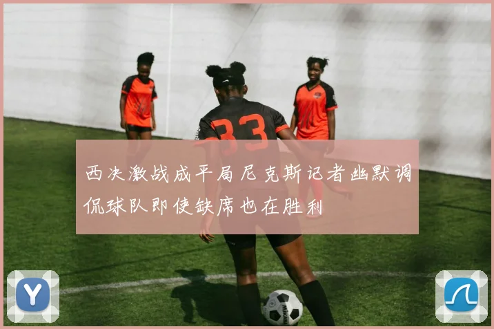 西决激战成平局尼克斯记者幽默调侃球队即使缺席也在胜利