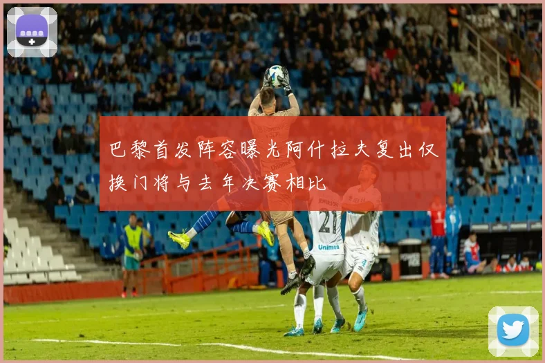 巴黎首发阵容曝光阿什拉夫复出仅换门将与去年决赛相比