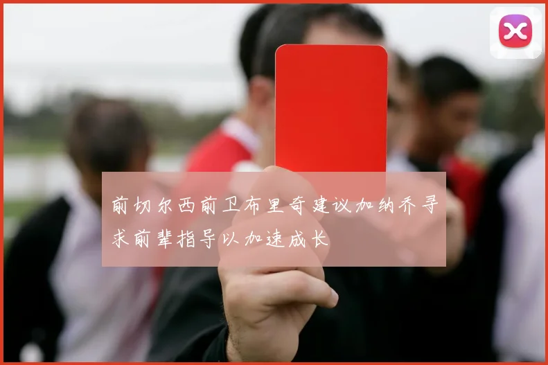 前切尔西前卫布里奇建议加纳乔寻求前辈指导以加速成长
