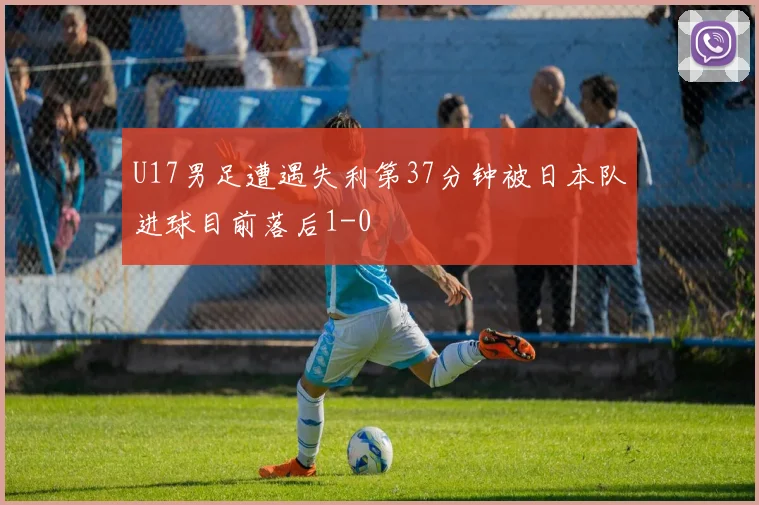 U17男足遭遇失利第37分钟被日本队进球目前落后1-0