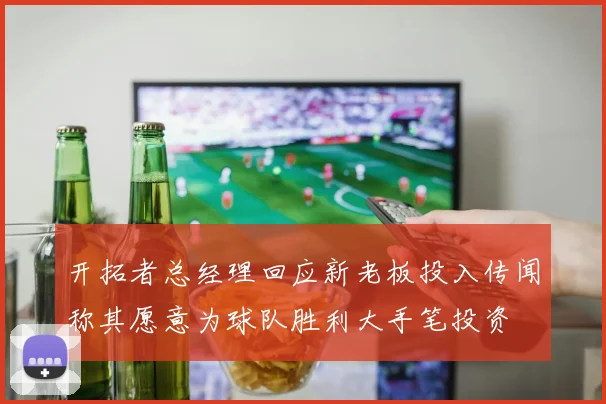 开拓者总经理回应新老板投入传闻称其愿意为球队胜利大手笔投资