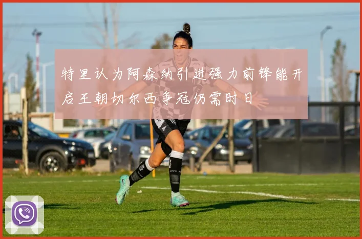 特里认为阿森纳引进强力前锋能开启王朝切尔西争冠仍需时日