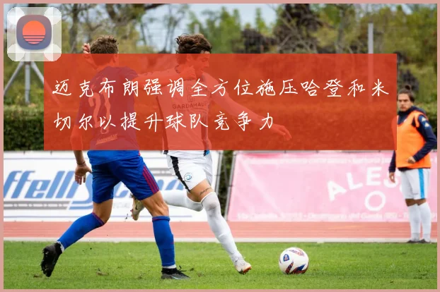 迈克布朗强调全方位施压哈登和米切尔以提升球队竞争力