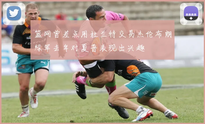 篮网曾差点用杜兰特交易杰伦布朗绿军去年对夏普表现出兴趣