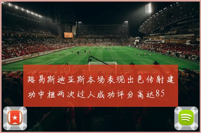 路易斯迪亚斯本场表现出色传射建功中框两次过人成功评分高达85