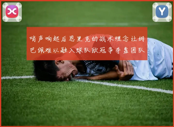 哨声响起后恩里克的战术理念让姆巴佩难以融入球队欧冠争夺靠团队配合与跑动