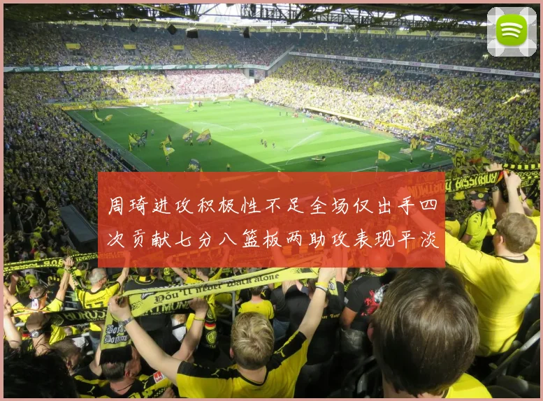 周琦进攻积极性不足全场仅出手四次贡献七分八篮板两助攻表现平淡