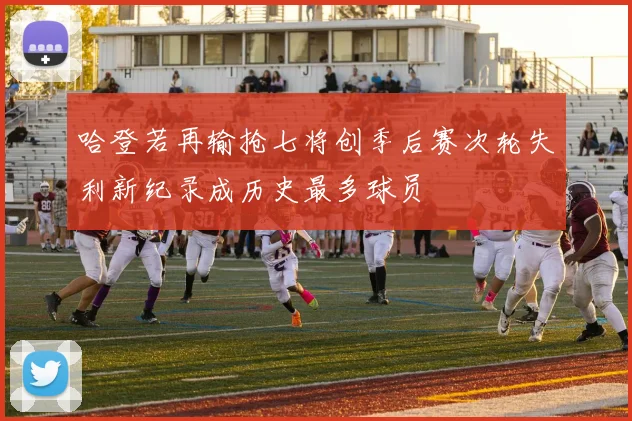 哈登若再输抢七将创季后赛次轮失利新纪录成历史最多球员