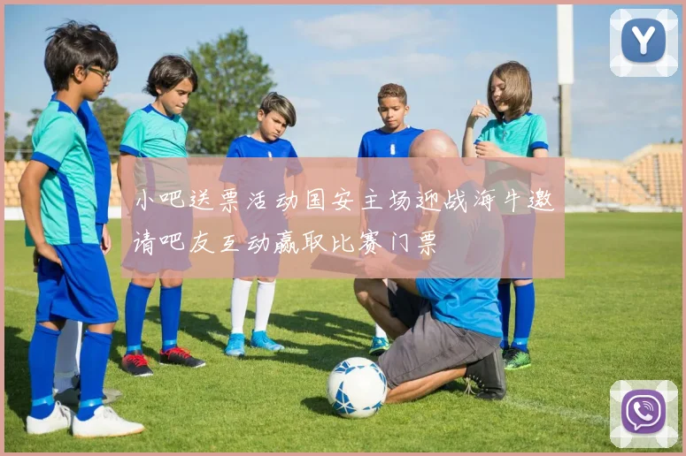 小吧送票活动国安主场迎战海牛邀请吧友互动赢取比赛门票