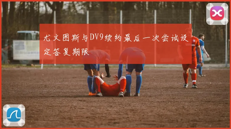 尤文图斯与DV9续约最后一次尝试设定答复期限
