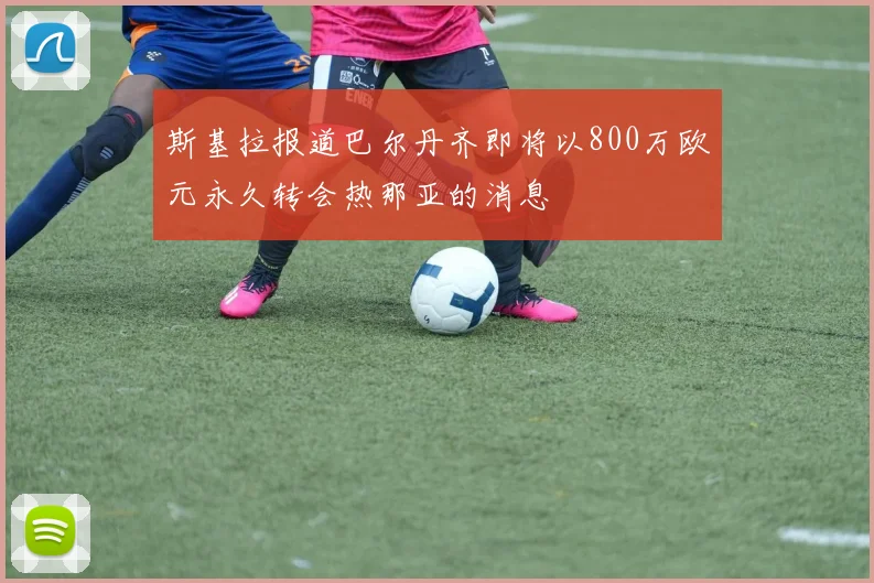 斯基拉报道巴尔丹齐即将以800万欧元永久转会热那亚的消息