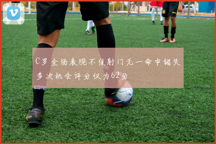 C罗全场表现不佳射门无一命中错失多次机会评分仅为62分