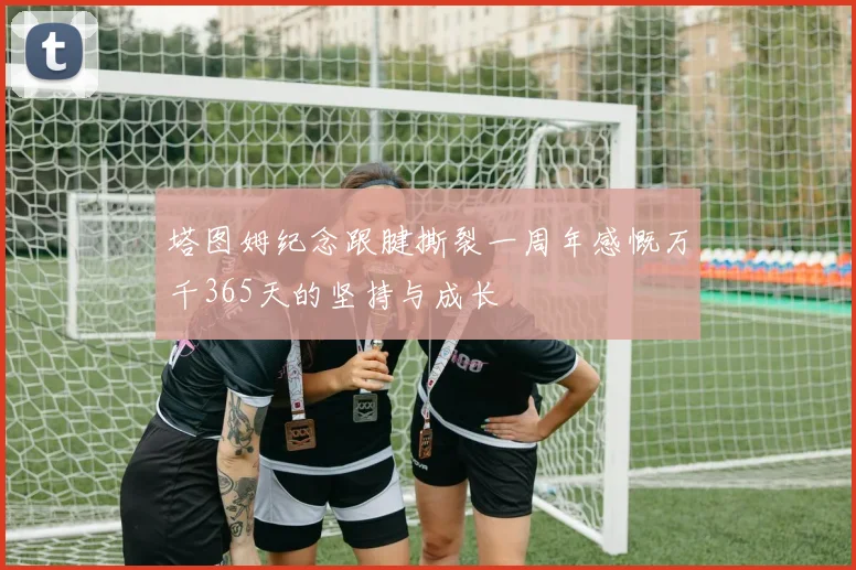 塔图姆纪念跟腱撕裂一周年感慨万千365天的坚持与成长