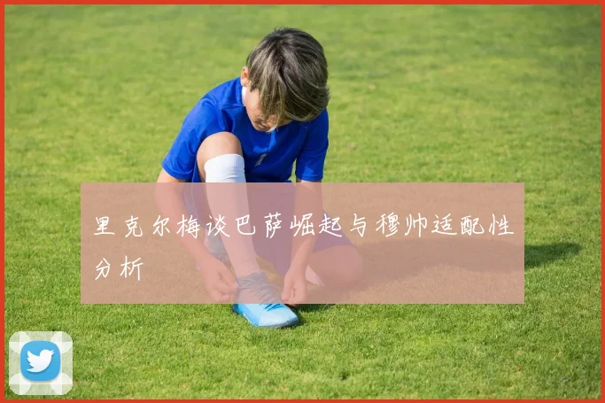 里克尔梅谈巴萨崛起与穆帅适配性分析