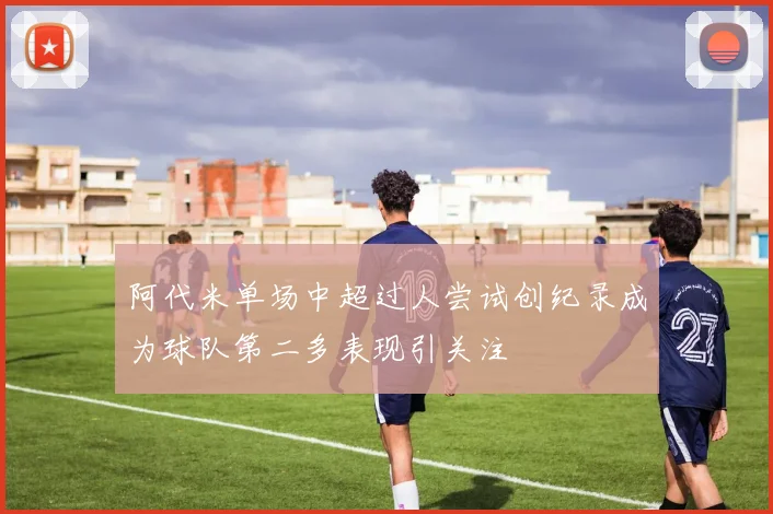 阿代米单场中超过人尝试创纪录成为球队第二多表现引关注