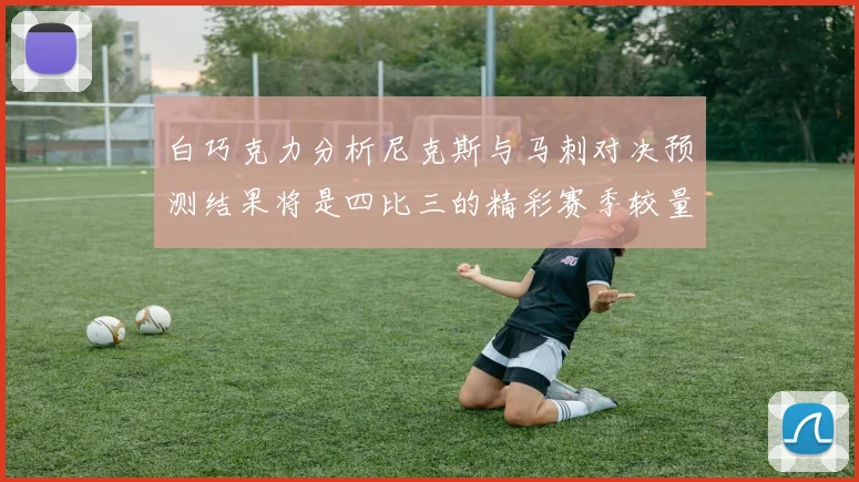 白巧克力分析尼克斯与马刺对决预测结果将是四比三的精彩赛季较量