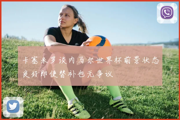 卡塞米罗谈内马尔世界杯前景状态良好即使替补也无争议