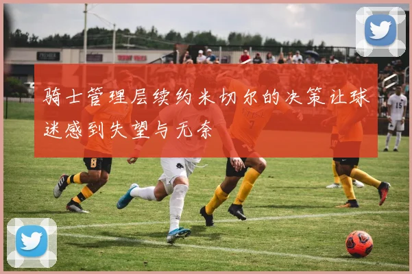 骑士管理层续约米切尔的决策让球迷感到失望与无奈